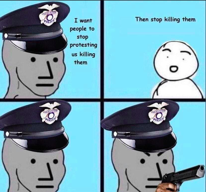 Four-panel meme: first panel shows a character representing a police officer saying, "I want people to stop protesting us killing them". Second panel shows a character saying, "Then stop killing them". Third panel shoes police officer with blank stare, fourth panel shows them pointing a gun.